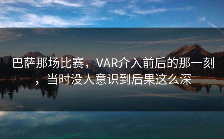 巴萨那场比赛，VAR介入前后的那一刻，当时没人意识到后果这么深