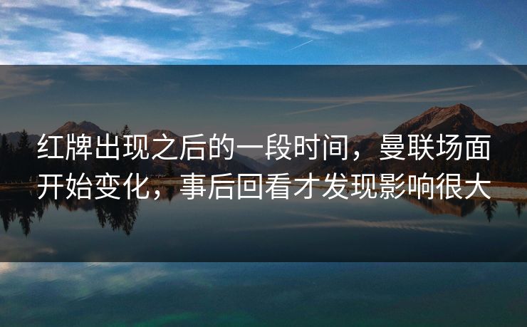 红牌出现之后的一段时间，曼联场面开始变化，事后回看才发现影响很大  第1张