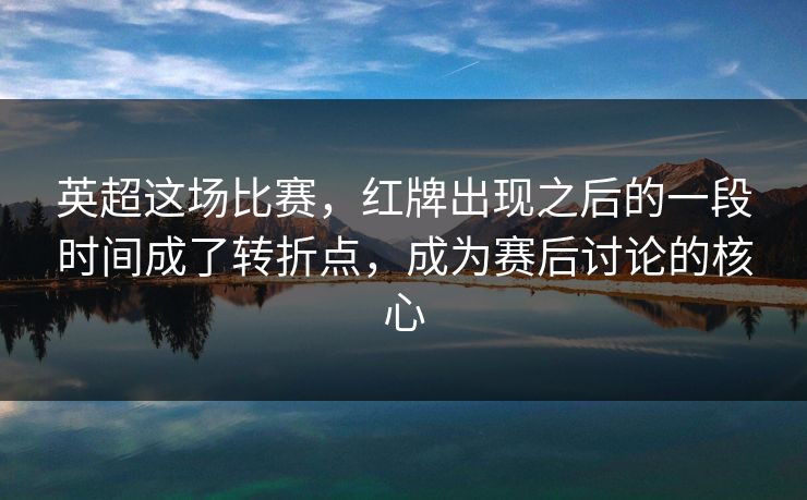 英超这场比赛，红牌出现之后的一段时间成了转折点，成为赛后讨论的核心