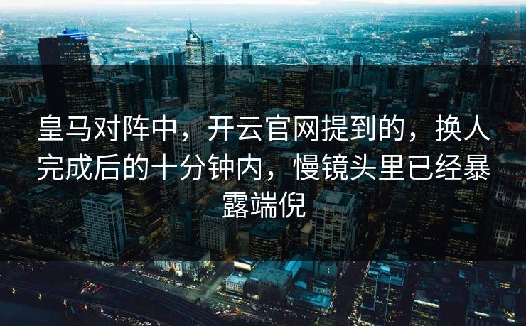 皇马对阵中，开云官网提到的，换人完成后的十分钟内，慢镜头里已经暴露端倪  第1张