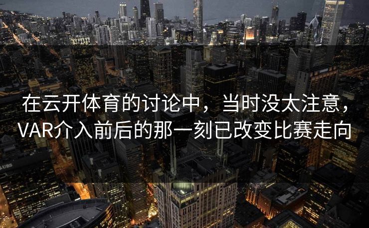 在云开体育的讨论中，当时没太注意，VAR介入前后的那一刻已改变比赛走向
