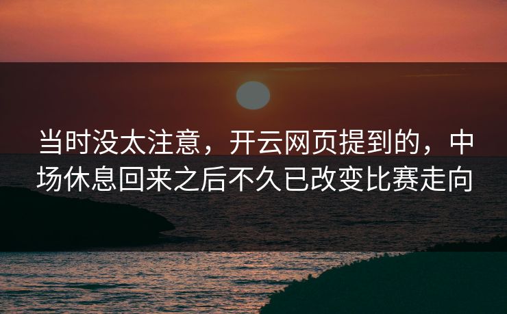 当时没太注意，开云网页提到的，中场休息回来之后不久已改变比赛走向