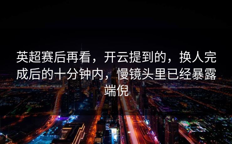 英超赛后再看，开云提到的，换人完成后的十分钟内，慢镜头里已经暴露端倪