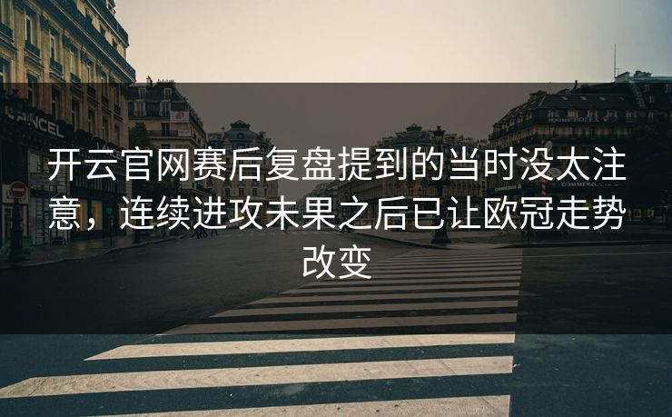 开云官网赛后复盘提到的当时没太注意，连续进攻未果之后已让欧冠走势改变  第1张