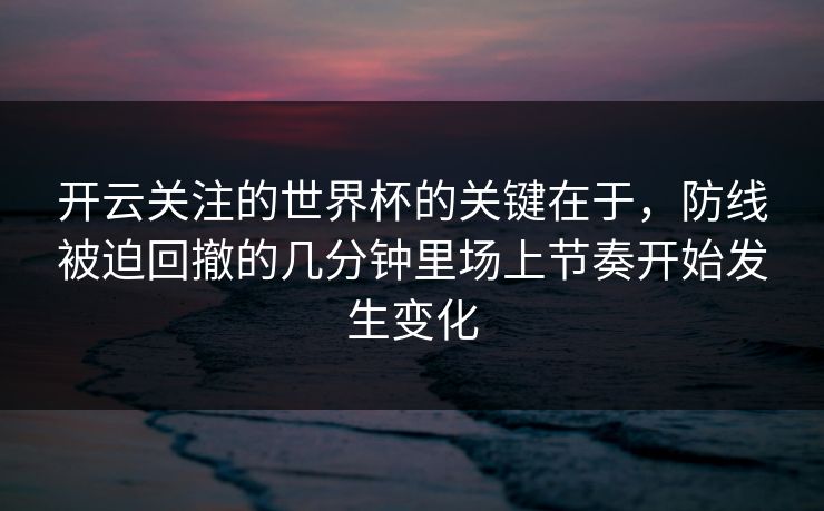开云关注的世界杯的关键在于，防线被迫回撤的几分钟里场上节奏开始发生变化