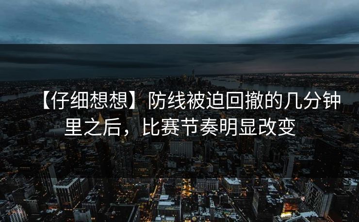 【仔细想想】防线被迫回撤的几分钟里之后，比赛节奏明显改变