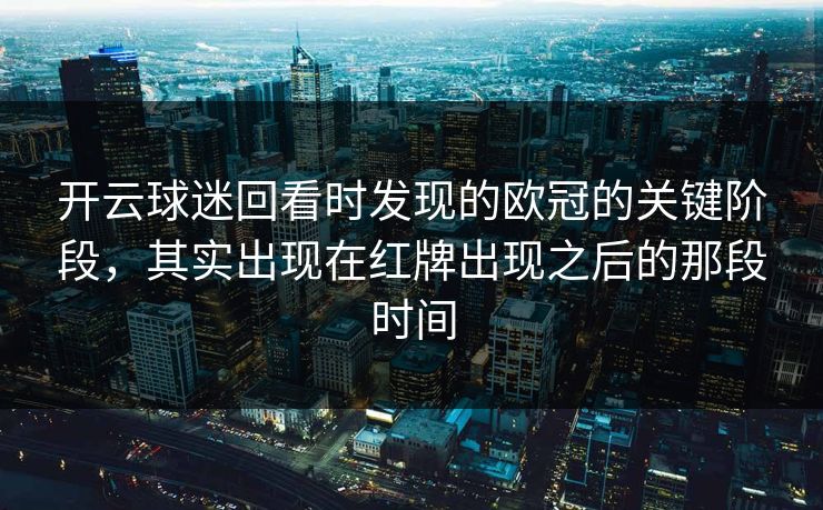 开云球迷回看时发现的欧冠的关键阶段，其实出现在红牌出现之后的那段时间