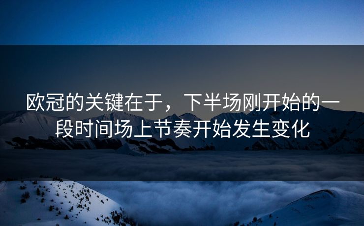 欧冠的关键在于，下半场刚开始的一段时间场上节奏开始发生变化