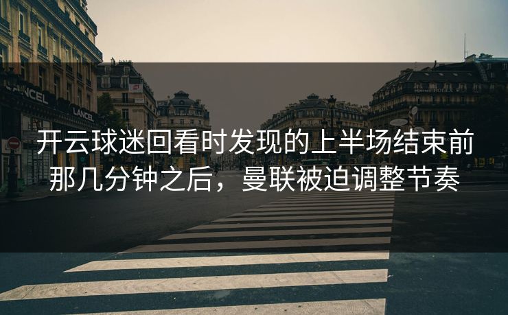 开云球迷回看时发现的上半场结束前那几分钟之后，曼联被迫调整节奏