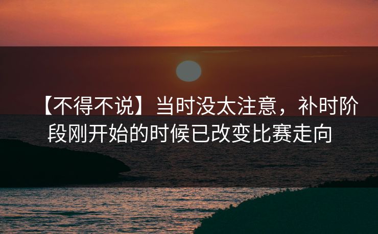 【不得不说】当时没太注意，补时阶段刚开始的时候已改变比赛走向