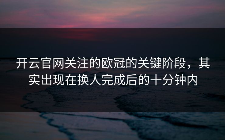 开云官网关注的欧冠的关键阶段，其实出现在换人完成后的十分钟内