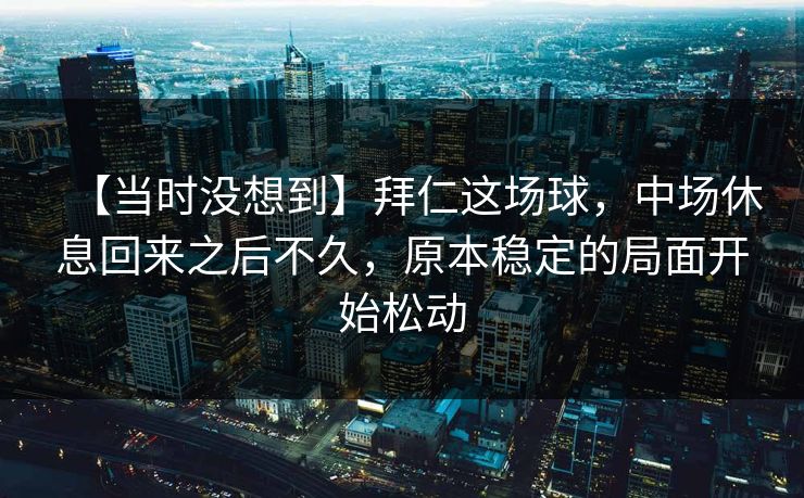 【当时没想到】拜仁这场球，中场休息回来之后不久，原本稳定的局面开始松动