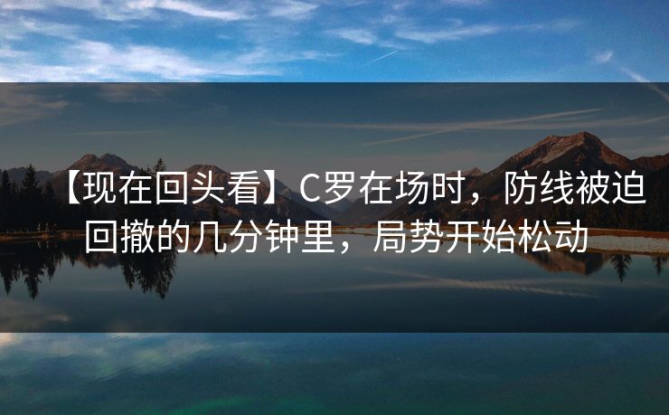 【现在回头看】C罗在场时，防线被迫回撤的几分钟里，局势开始松动