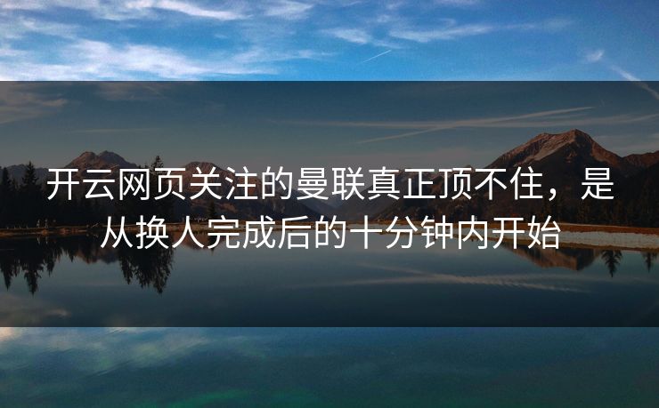 开云网页关注的曼联真正顶不住，是从换人完成后的十分钟内开始