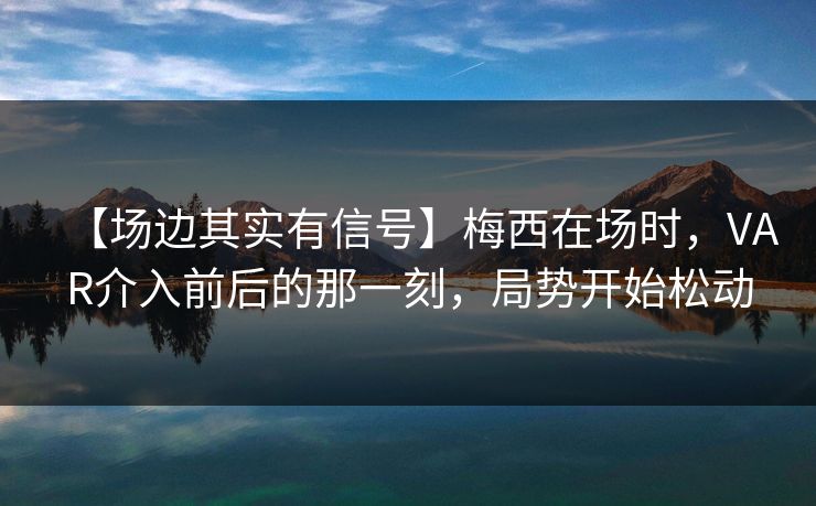【场边其实有信号】梅西在场时，VAR介入前后的那一刻，局势开始松动