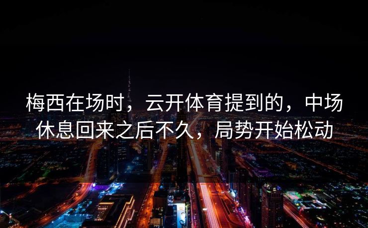 梅西在场时，云开体育提到的，中场休息回来之后不久，局势开始松动