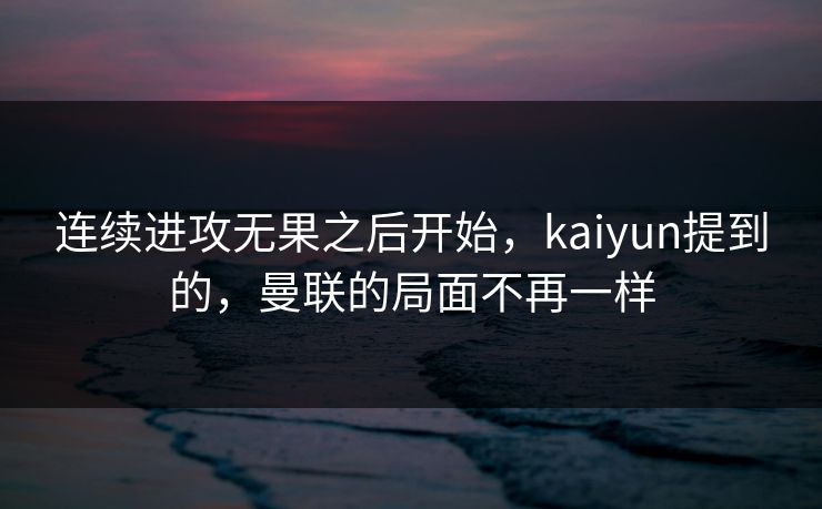 连续进攻无果之后开始，kaiyun提到的，曼联的局面不再一样