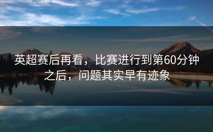 英超赛后再看，比赛进行到第60分钟之后，问题其实早有迹象