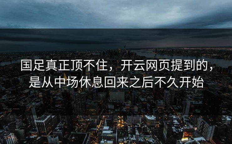 国足真正顶不住，开云网页提到的，是从中场休息回来之后不久开始
