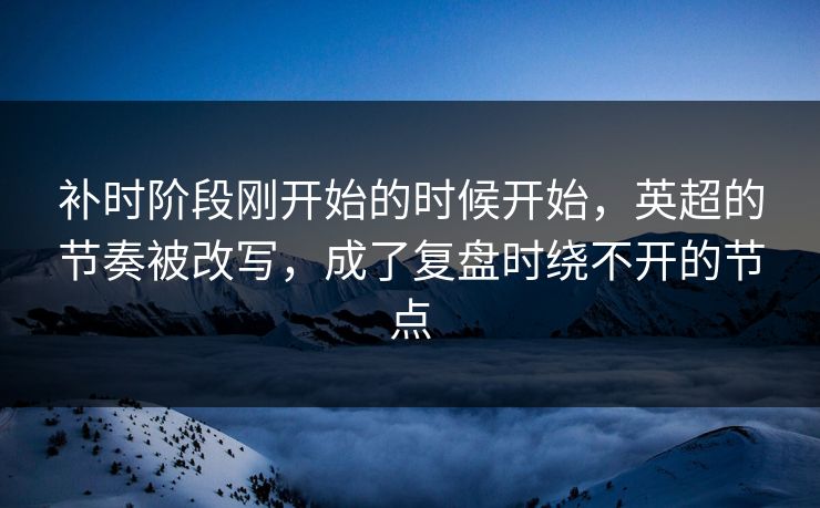 补时阶段刚开始的时候开始，英超的节奏被改写，成了复盘时绕不开的节点