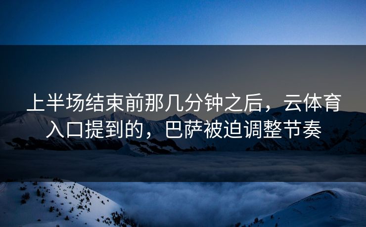 上半场结束前那几分钟之后，云体育入口提到的，巴萨被迫调整节奏