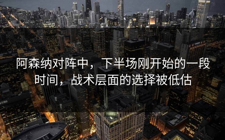 阿森纳对阵中，下半场刚开始的一段时间，战术层面的选择被低估