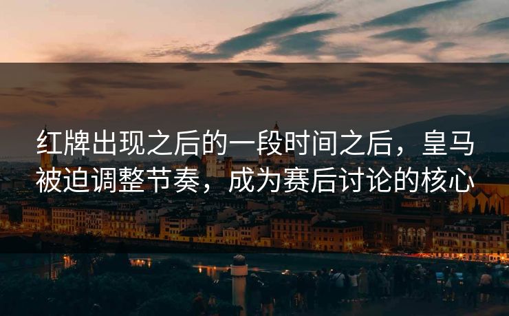 红牌出现之后的一段时间之后，皇马被迫调整节奏，成为赛后讨论的核心