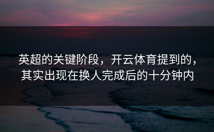 英超的关键阶段，开云体育提到的，其实出现在换人完成后的十分钟内