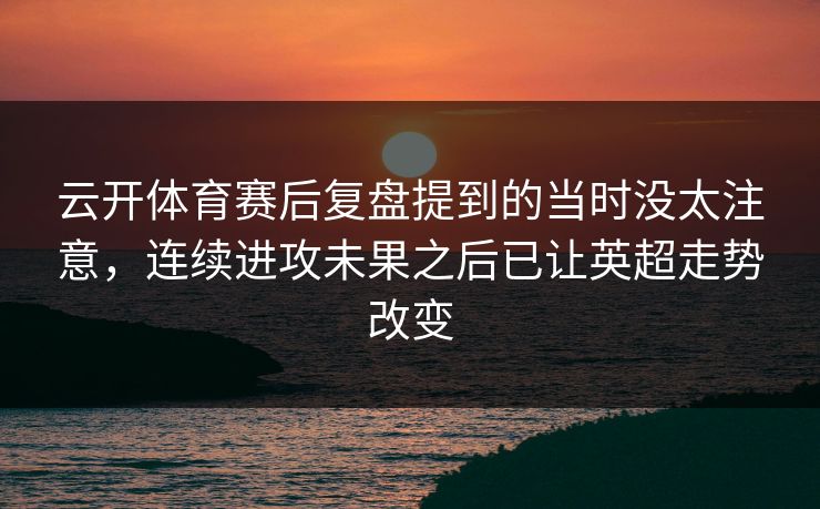 云开体育赛后复盘提到的当时没太注意，连续进攻未果之后已让英超走势改变