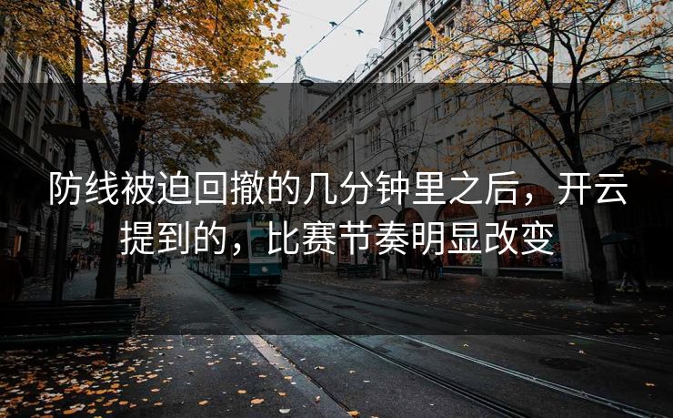 防线被迫回撤的几分钟里之后，开云提到的，比赛节奏明显改变