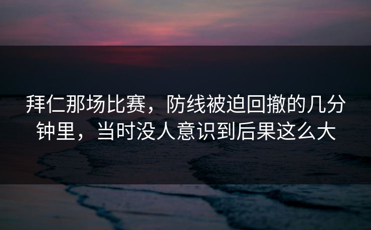 拜仁那场比赛，防线被迫回撤的几分钟里，当时没人意识到后果这么大
