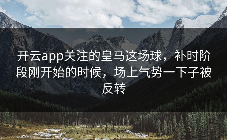 开云app关注的皇马这场球，补时阶段刚开始的时候，场上气势一下子被反转