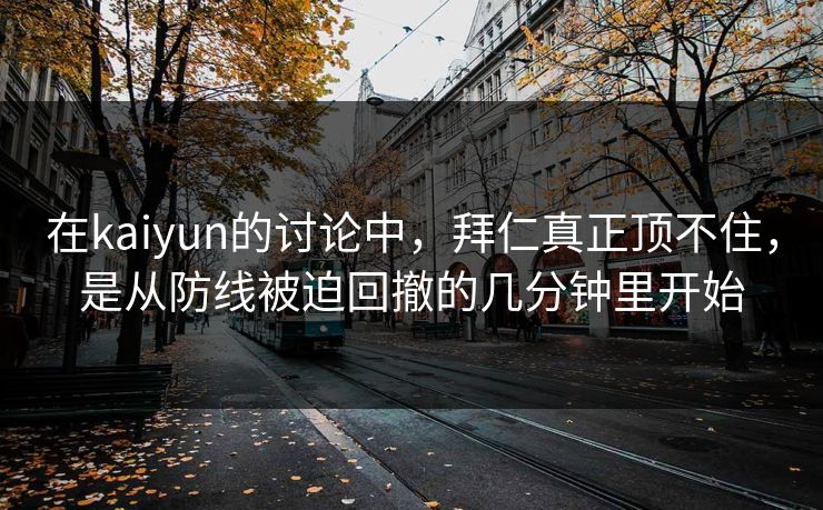 在kaiyun的讨论中，拜仁真正顶不住，是从防线被迫回撤的几分钟里开始