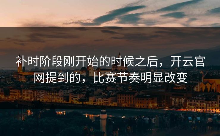 补时阶段刚开始的时候之后，开云官网提到的，比赛节奏明显改变
