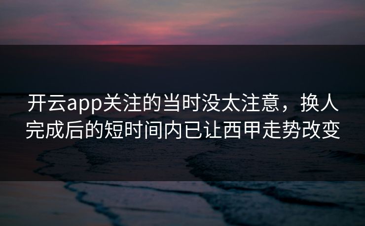 开云app关注的当时没太注意，换人完成后的短时间内已让西甲走势改变