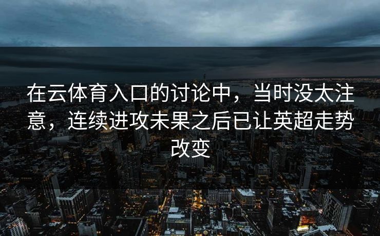在云体育入口的讨论中，当时没太注意，连续进攻未果之后已让英超走势改变  第1张