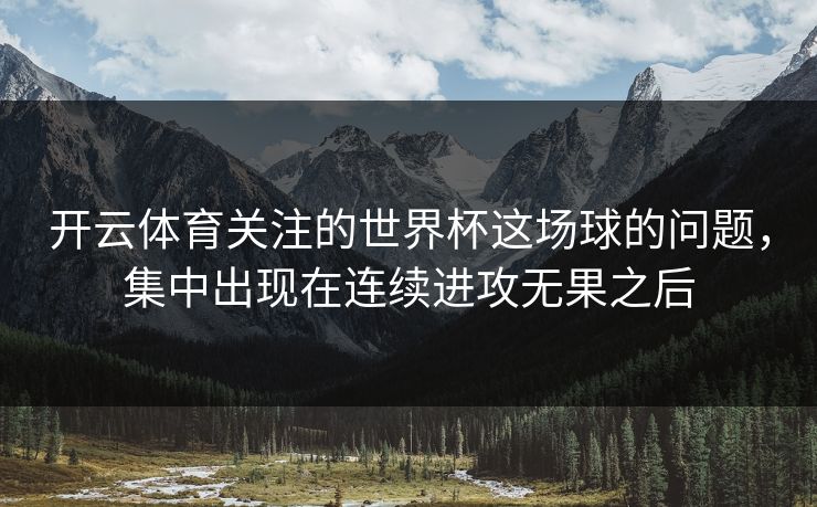 开云体育关注的世界杯这场球的问题，集中出现在连续进攻无果之后