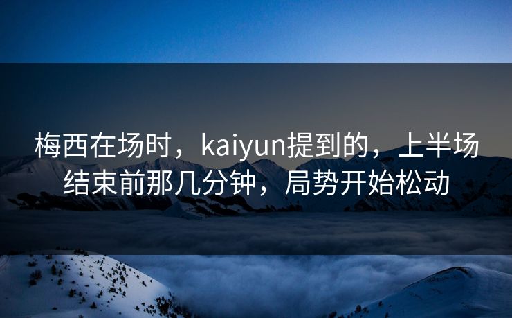 梅西在场时，kaiyun提到的，上半场结束前那几分钟，局势开始松动