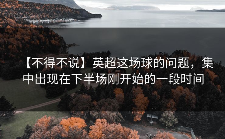 【不得不说】英超这场球的问题，集中出现在下半场刚开始的一段时间