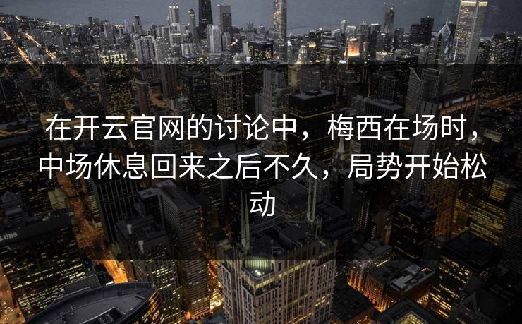在开云官网的讨论中，梅西在场时，中场休息回来之后不久，局势开始松动  第1张