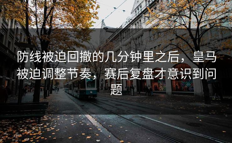 防线被迫回撤的几分钟里之后，皇马被迫调整节奏，赛后复盘才意识到问题