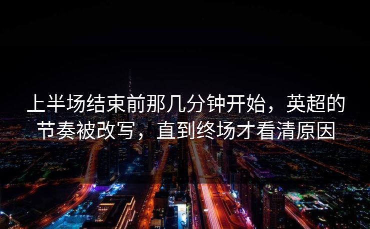上半场结束前那几分钟开始，英超的节奏被改写，直到终场才看清原因