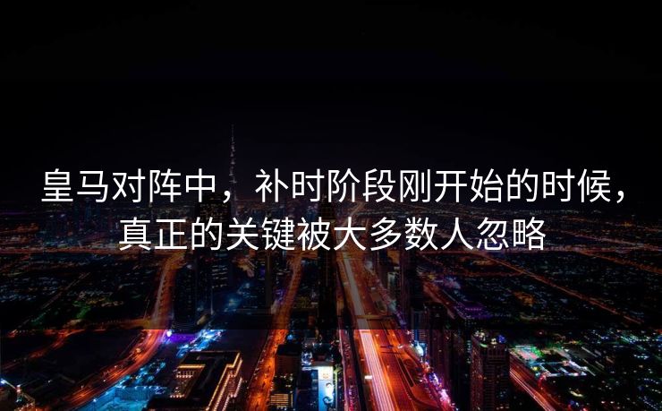 皇马对阵中，补时阶段刚开始的时候，真正的关键被大多数人忽略