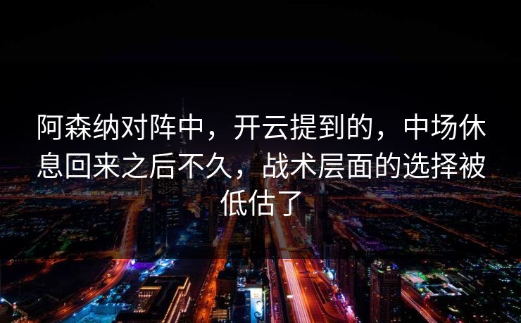阿森纳对阵中，开云提到的，中场休息回来之后不久，战术层面的选择被低估了