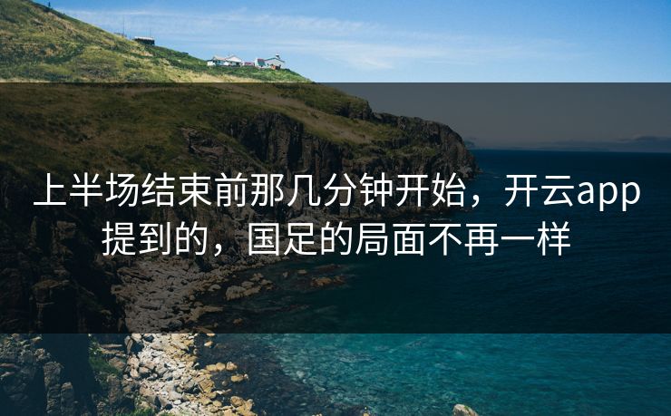 上半场结束前那几分钟开始，开云app提到的，国足的局面不再一样