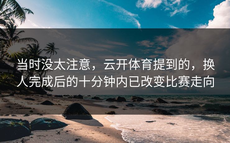 当时没太注意，云开体育提到的，换人完成后的十分钟内已改变比赛走向