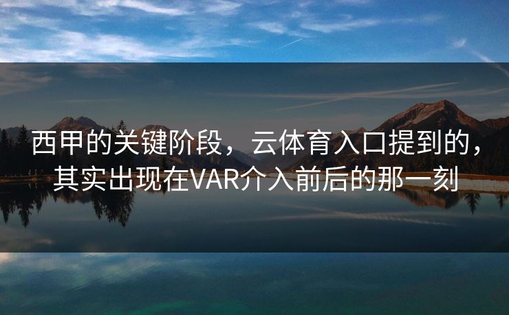 西甲的关键阶段，云体育入口提到的，其实出现在VAR介入前后的那一刻