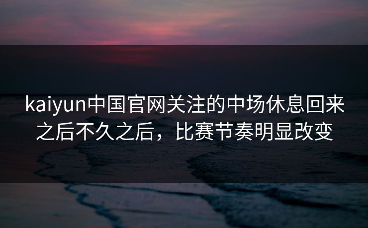 kaiyun中国官网关注的中场休息回来之后不久之后，比赛节奏明显改变