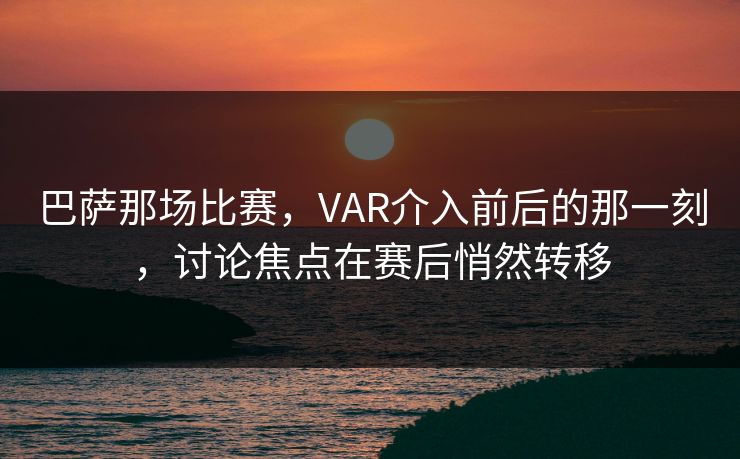 巴萨那场比赛，VAR介入前后的那一刻，讨论焦点在赛后悄然转移