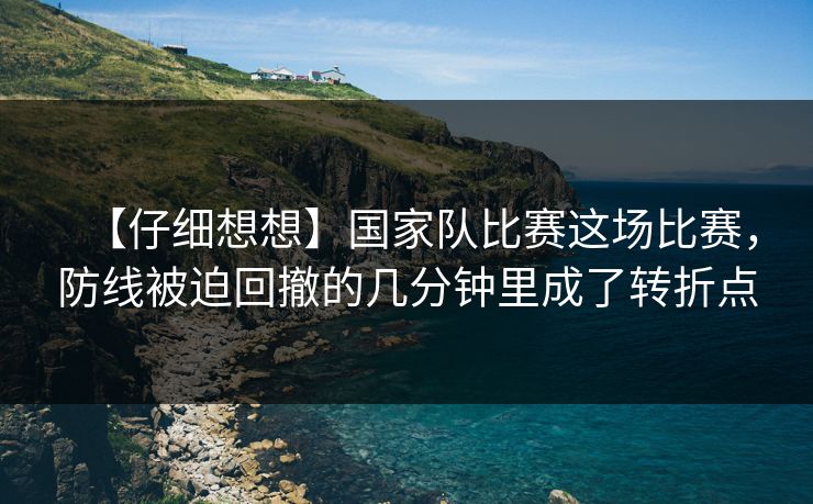 【仔细想想】国家队比赛这场比赛，防线被迫回撤的几分钟里成了转折点